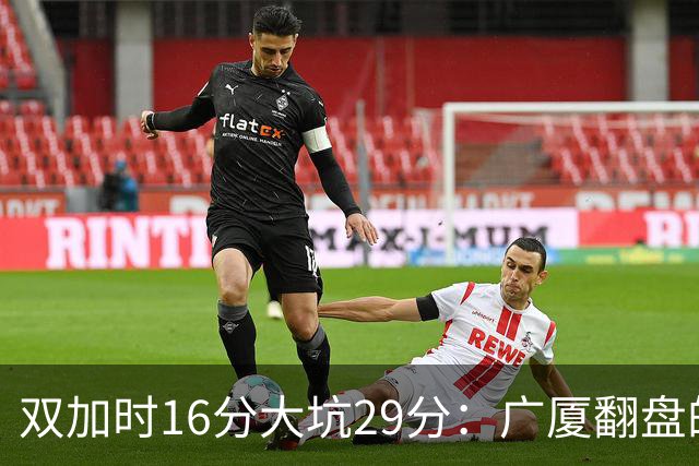 双加时16分大坑29分：广厦翻盘的第一推力不在外援了 3人优秀