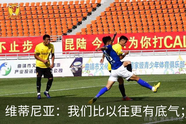 维蒂尼亚：我们比以往更有底气；大家都想赢卫冕冠军这很正常